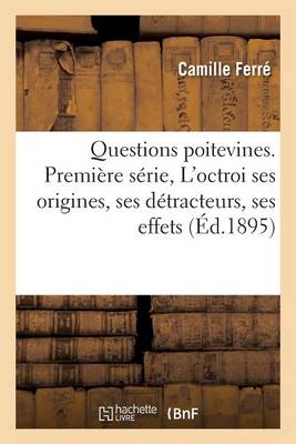 Questions Poitevines. Premi�re S�rie, l'Octroi: Ses Origines, Ses D�tracteurs, Ses Effets - Sciences Sociales (Paperback)
