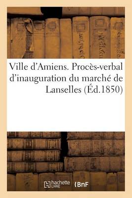Ville d'Amiens. Proc�s-Verbal d'Inauguration Du March� de Lanselles - Histoire (Paperback)
