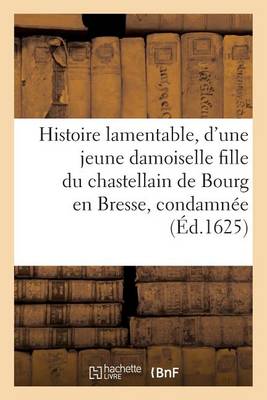 Histoire Lamentable d'Une Jeune Damoiselle Fille Du Chastellain de Bourg En Bresse Condamn�e � Mort - Histoire (Paperback)