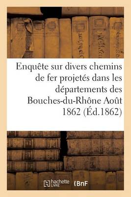 Enqu�te Sur Divers Chemins de Fer Projet�s Dans Les D�partements Des Bouches-Du-Rh�ne Aout 1862 - Sciences Sociales (Paperback)