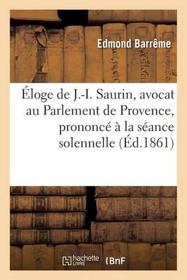 �loge de J.-I. Saurin, Avocat Au Parlement de Provence, Prononc� � La S�ance Solennelle de Rentr�e - Generalites (Paperback)
