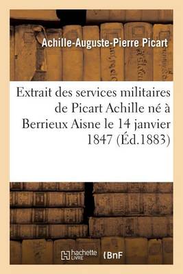 Extrait Des Services Militaires de Picart Achille N� � Berrieux Aisne Le 14 Janvier 1847 - Histoire (Paperback)