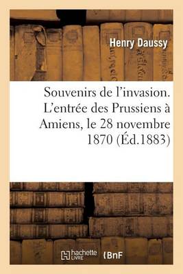 Souvenirs de l'Invasion. l'Entr�e Des Prussiens � Amiens, Le 28 Novembre 1870 - Histoire (Paperback)