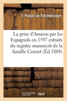 La Prise d'Amiens Par Les Espagnols En 1597 Extraits Du Registre Manuscrit de la Famille Cornet - Histoire (Paperback)