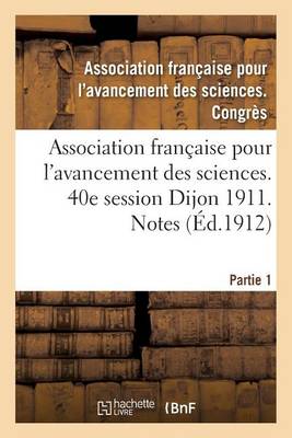 Association Fran�aise Pour l'Avancement Des Sciences. 40e Session Dijon 1911. Notes Partie 1 - Sciences (Paperback)