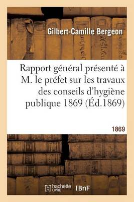 Rapport G�n�ral Pr�sent� � M. Le Pr�fet Sur Les Travaux Des Conseils d'Hygi�ne Publique 1869 - Sciences (Paperback)