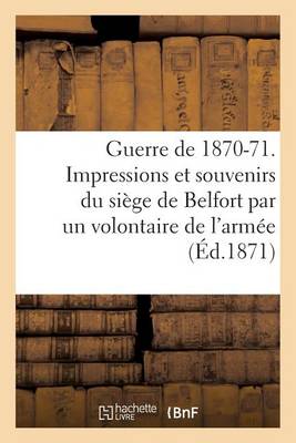 Guerre de 1870-71. Impressions Et Souvenirs Du Siege de Belfort, Avec Une Carte, Des Notes - Histoire (Paperback)