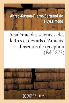 Acad�mie Des Sciences, Des Lettres Et Des Arts d'Amiens. Discours de R�ception 1872. - Generalites (Paperback)