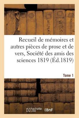 Recueil de M�moires Et Autres Pi�ces de Prose Et de Vers, Soci�t� Des Amis Des Sciences 1819 Tome 1 - Generalites (Paperback)