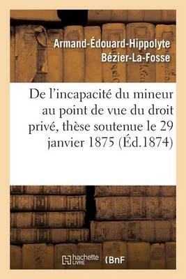 de l'Incapacit� Du Mineur Au Point de Vue Du Droit Priv�, Th�se Soutenue Le 29 Janvier 1875 - Sciences Sociales (Paperback)