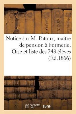 Notice Sur M. Patoux, Ma�tre de Pension � Formerie Oise, Et Liste Des 248 �l�ves - Histoire (Paperback)