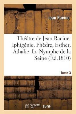 Th��tre de Jean Racine. Iphig�nie, Ph�dre, Esther, Athalie. La Nymphe de la Seine 1810 Tome 3 - Litterature (Paperback)