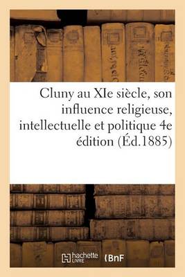 Cluny Au XIE Si�cle, Son Influence Religieuse, Intellectuelle Et Politique 4e �dition - Histoire (Paperback)
