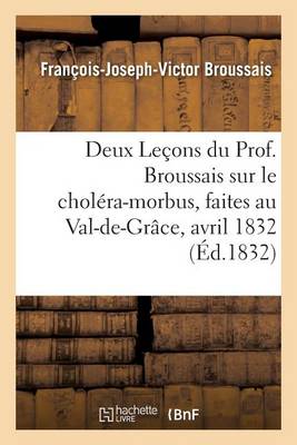 Deux Le�ons Du Prof. Broussais Sur Le Chol�ra-Morbus, Faites Au Val-De-Gr�ce, Les 18 Et 19 Avril 1832 - Sciences (Paperback)