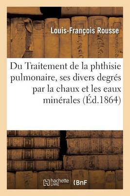 Du Traitement de la Phthisie Pulmonaire � Ses Divers Degr�s Par La Chaux Et Par Les Eaux Min�rales - Sciences (Paperback)