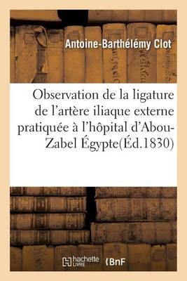 Observation de la Ligature de l'Art�re Iliaque Externe Pratiqu�e � l'H�pital d'Abou-Zabel �gypte - Sciences (Paperback)