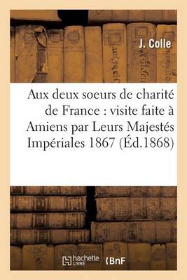 Aux Deux Soeurs de Charit� de France: Visite Faite � Amiens Par Leurs Majest�s Imp�riales 1867 - Litterature (Paperback)