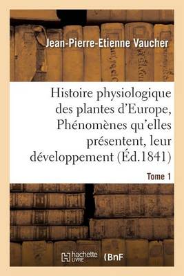 Histoire Physiologique Des Plantes d'Europe, Exposition Des Ph nom nes Qu'elles Pr sentent Tome 1 - Sciences (Paperback)