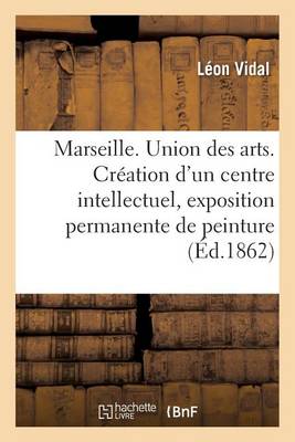 Marseille. Union Des Arts. Cr�ation d'Un Centre Intellectuel, Exposition Permanente de Peinture - Generalites (Paperback)