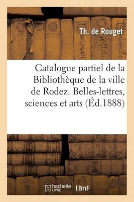 Catalogue Partiel de la Biblioth�que de la Ville de Rodez. Belles-Lettres, Sciences Arts, Histoire - Generalites (Paperback)