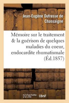 M moire Sur Le Traitement Et La Gu rison de Quelques Maladies Du Coeur, de l'Endocardite - Sciences (Paperback)