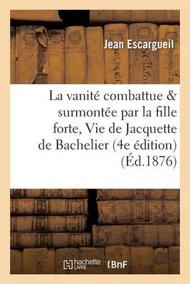 La Vanit� Combattue Et Surmont�e Par La Fille Forte, Ou Vie de Jacquette de Bachelier 4e �dition - Histoire (Paperback)