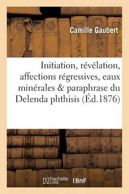 Initiation, R�v�lation, Affections R�gressives, Eaux Min�rales Et Paraphrase Du Delenda Phthisis - Sciences (Paperback)