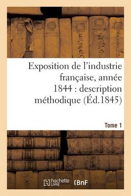 Exposition de l'Industrie Fran�aise, Ann�e 1844 Description M�thodique Tome 1 - Savoirs Et Traditions (Paperback)
