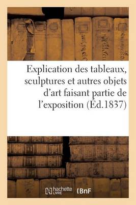 Explication Des Tableaux, Sculptures Et Autres Objets d'Art Faisant Partie de l'Exposition Ouverte - Generalites (Paperback)