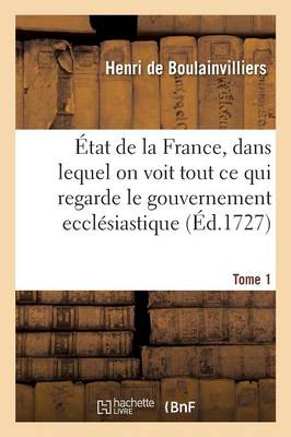 �tat de la France, Dans Lequel on Voit Tout Ce Qui Regarde Le Gouvernement Eccl�siastique Tome 1 - Histoire (Paperback)