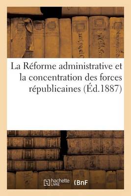 La R�forme Administrative Et La Concentration Des Forces R�publicaines - Sciences Sociales (Paperback)