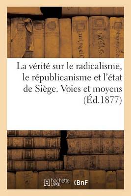 La V�rit� Sur Le Radicalisme, Le R�publicanisme Et l'�tat de Si�ge. Voies Et Moyens - Sciences Sociales (Paperback)