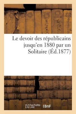 Le Devoir Des R�publicains Jusqu'en 1880 Par Un Solitaire - Sciences Sociales (Paperback)