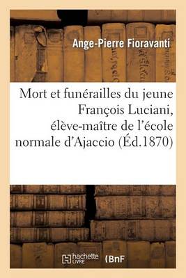 Mort Et Fun�railles Du Jeune Fran�ois Luciani, �l�ve-Ma�tre de l'�cole Normale d'Ajaccio - Histoire (Paperback)