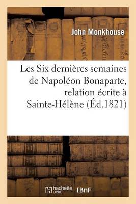 Les Six Derni�res Semaines de Napol�on Bonaparte, Relation �crite � Sainte-H�l�ne - Histoire (Paperback)