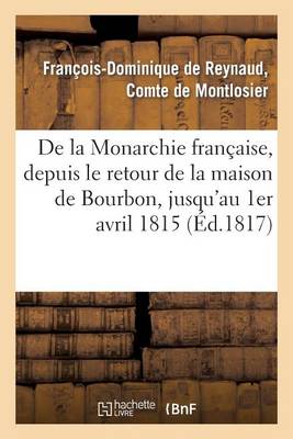 de la Monarchie Fran�aise, Depuis Le Retour de la Maison de Bourbon, Jusqu'au 1er Avril 1815 - Histoire (Paperback)