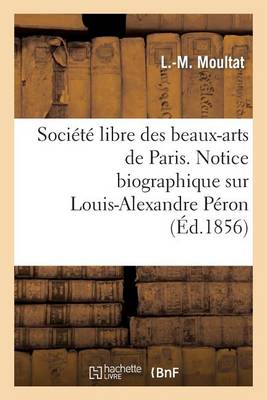 Soci�t� Libre Des Beaux-Arts de Paris. Notice Biographique Sur Louis-Alexandre P�ron. Lue - Histoire (Paperback)