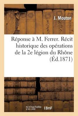 R�ponse � M. Ferrer. R�cit Historique Des Op�rations de la 2e L�gion Du Rh�ne Pendant La Guerre - Sciences Sociales (Paperback)