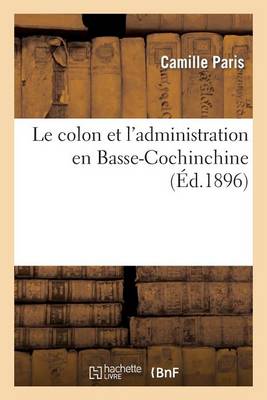 Le Colon Et l'Administration En Basse-Cochinchine: Ou Recherche Des Mesures � Adopter - Sciences Sociales (Paperback)