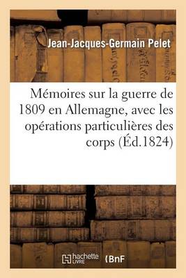 Memoires Sur La Guerre de 1809 En Allemagne, Avec Les Operations Particulieres Des Corps D'Italie: , de Pologne, de Saxe, de Naples Et de Walcheren - Histoire (Paperback)