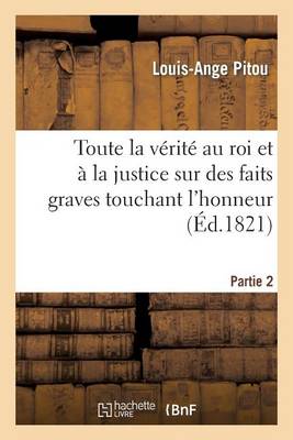 Toute La V�rit� Au Roi Et � La Justice Sur Des Faits Graves Touchant l'Honneur. 2 Partie - Histoire (Paperback)