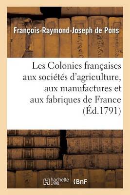 Les Colonies Fran�aises Aux Soci�t�s d'Agriculture, Aux Manufactures Et Aux Fabriques de France - Histoire (Paperback)