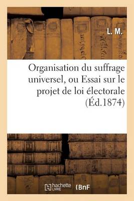 Organisation Du Suffrage Universel, Ou Essai Sur Le Projet de Loi �lectorale Pour Les �lections - Sciences Sociales (Paperback)