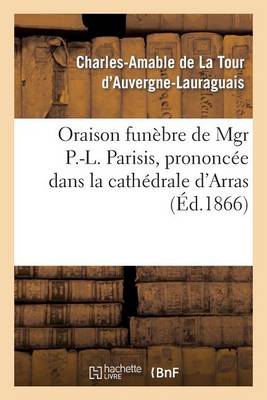 Oraison Fun�bre de Mgr P.-L. Parisis, Prononc�e Dans La Cath�drale d'Arras, Par Mgr l'Archev�que - Histoire (Paperback)