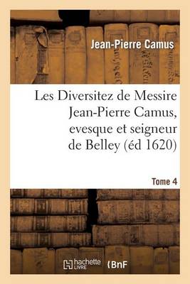 Les Diversitez de Messire Jean-Pierre Camus, Evesque Et Seigneur de Belley, Prince de L Empire. T 4 - Litterature (Paperback)