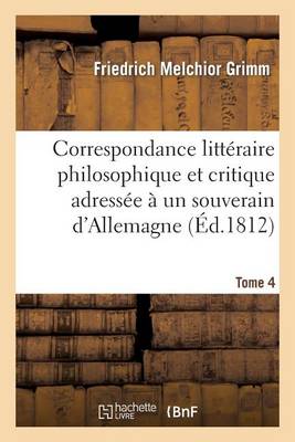 Correspondance Litteraire Philosophique Et Critique Adressee a Un Souverain D'Allemagne Tome 4: Depuis 1770 Jusqu'en 1782 - Litterature (Paperback)