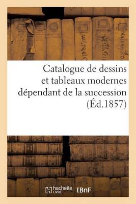 Catalogue de Dessins Et Tableaux Modernes Dependant de La Succession de M. Le Comte Adolphe Thibeaud - Arts (Paperback)