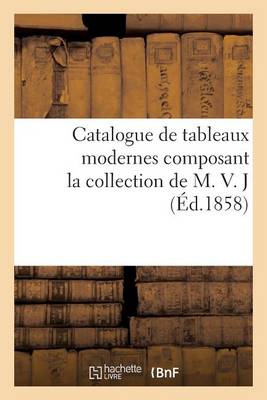 Catalogue de Tableaux Modernes Composant La Collection de M. V. J - Arts (Paperback)