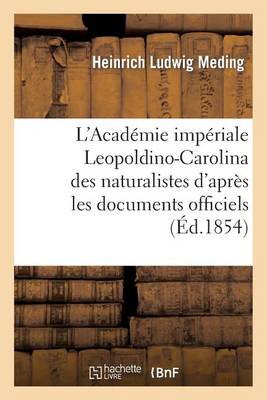 L'Academie Imperiale Leopoldino-Carolina Des Naturalistes: Documents Officiels Et Selon Les Renseignements de M. Nees D'Esenbeck Et de M. Le Chev. Neigebaur - Sciences (Paperback)