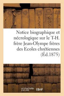 Notice Biographique Et N�crologique Sur Le T.-H. Fr�re Jean-Olympe Sup�rieur G�n�ral - Histoire (Paperback)